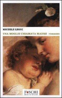 Una moglie chiamata madre - Michele Leoni - Libro Foschi 2005, Romanzi | Libraccio.it