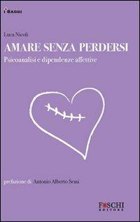 Amare senza perdersi. Psicoanalisi e dipendenze affettive - Luca Nicoli - Libro Foschi 2009, I saggi. La relazione che cura | Libraccio.it