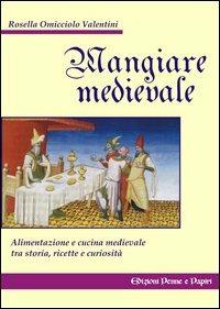 Mangiare medievale - Rosella Omicciolo Valentini - Libro Penne & Papiri 2005, Media aetas | Libraccio.it