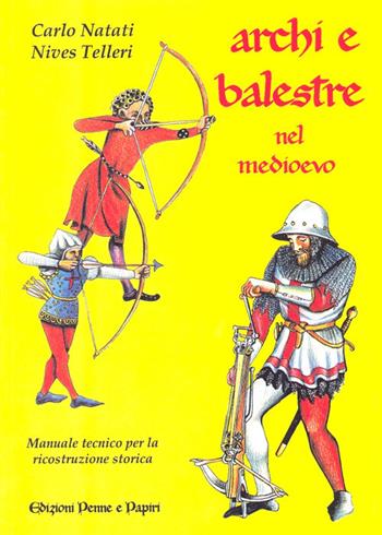 Archi e balestre nel Medioevo. Manuale tecnico di ricostruzione storica - Carlo Natati, Nives Telleri - Libro Penne & Papiri 2006, I papiri | Libraccio.it