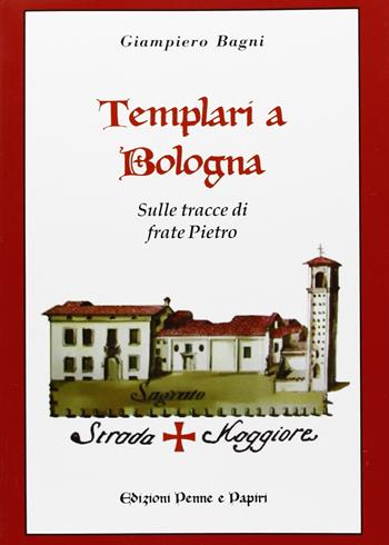 Templari a Bologna. Sulle tracce di frate Pietro - Giampiero Bagni - Libro Penne & Papiri 2012, I papiri | Libraccio.it