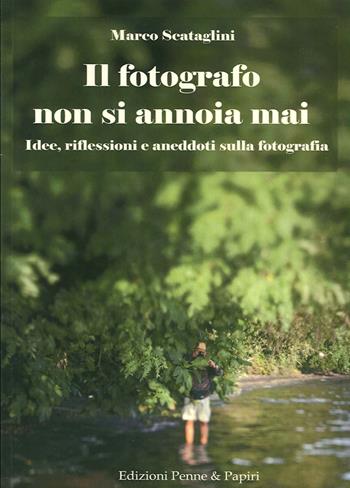 Il fotografo non si annoia mai. Idee, riflessioni e aneddoti sulla fotografia - Marco Scataglini - Libro Penne & Papiri 2015 | Libraccio.it