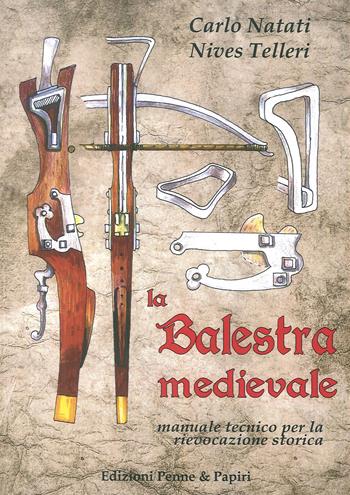 La balestra medievale. Manuale tecnico per la rievocazione storica - Carlo Natati, Nives Telleri - Libro Penne & Papiri 2017, Media aetas | Libraccio.it