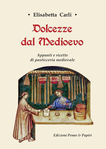 Dolcezze dal Medioevo. Appunti e ricette di pasticceria medievale - Elisabetta Carli - Libro Penne & Papiri 2023, Media aetas | Libraccio.it