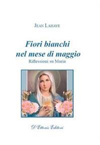 Fiori bianchi nel mese di maggio. Riflessioni su Maria - Jean Lahaye - Libro D'Ettoris 2009, Incontri | Libraccio.it