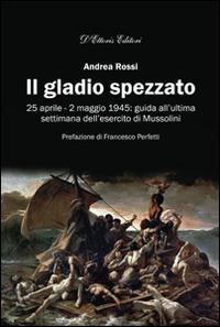 Il gladio spezzato. 25 aprile-2 maggio 1945: guida all'ultima settimana dell'esercito Mussolini - Andrea Rossi - Libro D'Ettoris 2015, Biblioteca di storia sociale italiana | Libraccio.it