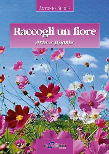 Raccogli un fiore. Arte e poesie - Antonio Sciolé - Libro InEdition 2015, Le costellazioni sonore | Libraccio.it