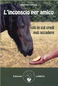 L' inconscio per amico. Ciò in cui credi può accadere - Antonio Origgi - Libro Amrita 2011, Ben-essere | Libraccio.it