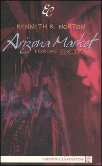 Arizona Market. Europe sex trade - Kenneth R. Norton - Libro Edizioni Clandestine 2005, Narrativa | Libraccio.it