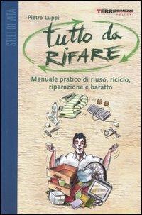 Tutto da rifare. Manuale pratico di riuso, riciclo, riparazione e baratto - Pietro Luppi - Libro Terre di Mezzo 2002, Guide. Stili di vita | Libraccio.it