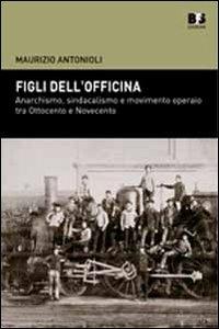 Figli dell'officina. Anarchismo, sindacalismo e movimento operaio tra Ottocento e Novecento - Maurizio Antonioli - Libro BFS Edizioni 2012, Cultura storica | Libraccio.it