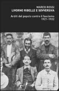 Livorno ribelle e sovversiva. Arditi del popolo contro il fascismo 1921-1922 - Marco Rossi - Libro BFS Edizioni 2012 | Libraccio.it