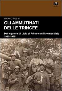 Gli ammutinati delle trincee. Dalla guerra di Libia al primo conflitto mondiale. 1911-1918 - Marco Rossi - Libro BFS Edizioni 2014, Cultura storica | Libraccio.it