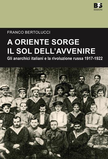 A Oriente sorge il sole dell'avvenire. Gli anarchici italiani e la rivoluzione russa 1917-1922 - Franco Bertolucci - Libro BFS Edizioni 2017, Cultura storica | Libraccio.it