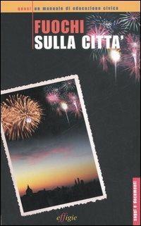 Fuochi sulla città. Quasi un manuale di educazione civica  - Libro Effigie 2006, Saggi e documenti | Libraccio.it
