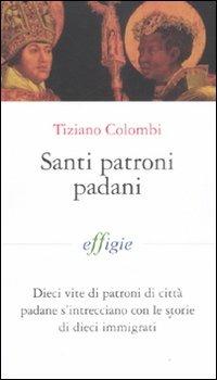 Santi patroni padani. Dieci vite di patroni di città padane s'intrecciano con le storie di dieci immigrati - Tiziano Colombi - Libro Effigie 2011, I fiammiferi | Libraccio.it