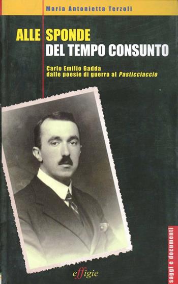 Alle sponde del tempo consunto. Carlo Emilio Gadda dalle poesie di guerra al Pasticciaccio - Maria Antonietta Terzoli - Libro Effigie 2009, Saggi e documenti | Libraccio.it