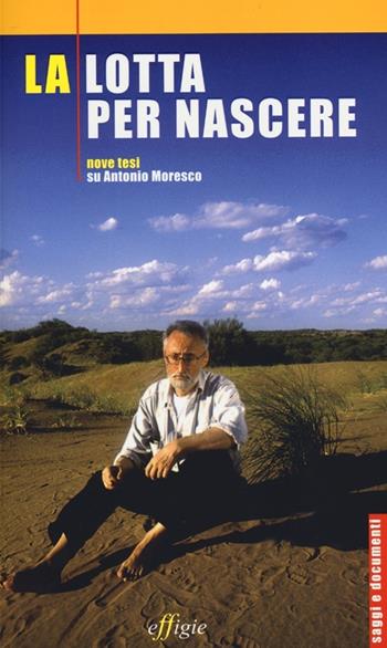 La lotta per nascere. Nove tesi su Antonio Moresco  - Libro Effigie 2013, Saggi e documenti | Libraccio.it