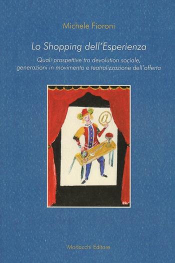 Lo shopping dell'esperienza. Quali prospettive tra devolution sociale, generazioni in movimento e teatralizzazione dell'offerta - Michele Fioroni - Libro Morlacchi 2005 | Libraccio.it