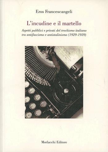L' incudine e il martello. Aspetti pubblici e privati del trockismo italiano tra antifascismo e antistatalismo (1929-1939) - Eros Francescangeli - Libro Morlacchi 2005, Storia | Libraccio.it