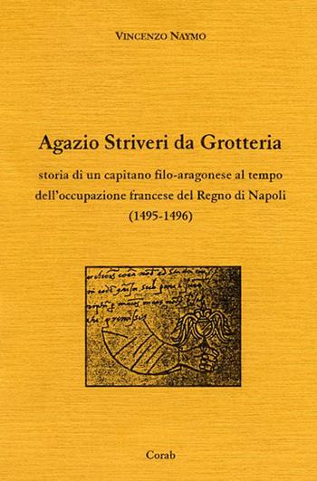 Agazio Striveri da Grotteria. Storia di un capitano filo-aragonese al tempo dell'occupazione francese del Regno di Napoli (1495-1496) - Vincenzo Naymo - Libro Corab 2005 | Libraccio.it