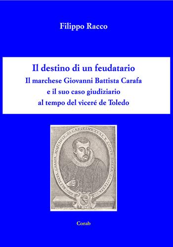Il destino di un feudatario. Il marchese Giovanni Battista Cara e il suo caso giudiziario al tempo del viceré de Toledo - Filippo Racco - Libro Corab 2019 | Libraccio.it
