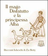 Il mago disfatutto e la principessa Alba - Zia Betty - Libro La Fonte 2004, Racconti fiabeschi di zia Betty | Libraccio.it