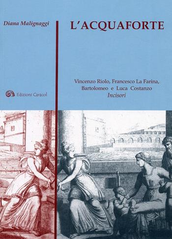 L'acquaforte. Vincenzo Riolo, Francesco La Farina, Bartolomeo e Luca Costanzo incisori - Diana Malignaggi - Libro Edizioni Caracol 2008, Disegnatori e incisori | Libraccio.it