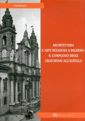 Architettura e arte religiosa a Palermo: il complesso degli oratorianiall'Olivella. Ediz. illustrata