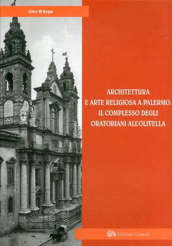 Architettura e arte religiosa a Palermo: il complesso degli oratorianiall'Olivella. Ediz. illustrata - Ciro D'Arpa - Libro Edizioni Caracol 2012 | Libraccio.it