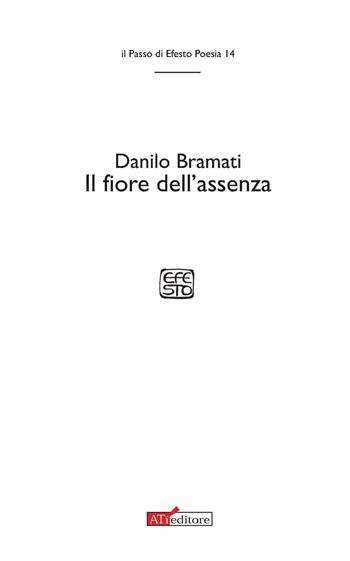 Il fiore dell'assenza - Danilo Bramati - Libro ATì Editore 2016, Il passo di Efesto. Poesia | Libraccio.it