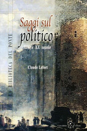 Saggi sul politico. XIX e XX secolo - Claude Lefort - Libro Il Ponte Editrice 2007, La biblioteca del Ponte | Libraccio.it