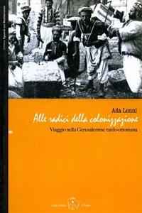 Alle radici della colonizzazione: viaggio nella Gerusalemme tardo-ottomana - Ada Lonni - Libro Il Ponte Editrice 2008, Sguardi sul Mediterraneo | Libraccio.it