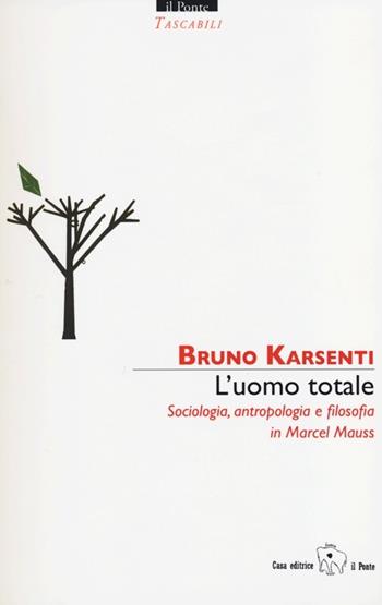 L' uomo totale. Sociologia, antropologia e filosofia in Marcel Mauss - Bruno Karsenti - Libro Il Ponte Editrice 2012, Tascabili | Libraccio.it