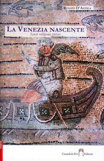 La Venezia nascente. Santi, religione, potere - Renato D'Antiga - Libro Casadeilibri 2012, Porte d'Oriente | Libraccio.it