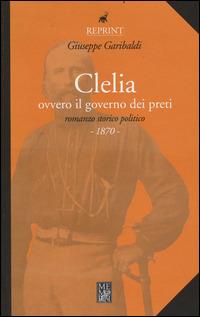 Clelia ovvero il governo dei preti - Giuseppe Garibaldi - Libro Memori 2011, Reprint | Libraccio.it