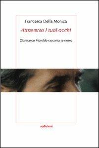 «Attraverso i tuoi occhi» Gianfranco Moroldo racconta se stesso - Francesca Della Monica - Libro Sedizioni 2013 | Libraccio.it