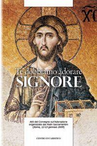 Te dobbiamo adorare, Signore. Atti del Convegno sull'adorazione organizzato dal Padri Sacramentini (Roma, 12-13 gennaio 2009)  - Libro Centro Eucaristico 2009 | Libraccio.it