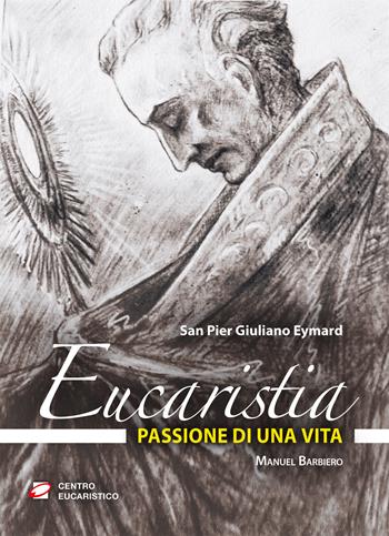 Eucaristia, passione di una vita. San Pier Giuliano Eymard - Manuel Barbiero - Libro Centro Eucaristico 2013, Il pane del cammino | Libraccio.it