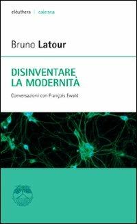 Disinventare la modernità. Conversazioni con François Ewald - Bruno Latour, François Ewald - Libro Elèuthera 2007, Caienna | Libraccio.it