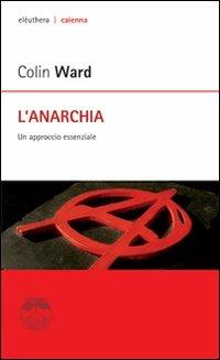 L' anarchia. Un approccio essenziale - Colin Ward - Libro Elèuthera 2007, Caienna | Libraccio.it