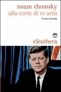 Alla corte di re Artù. Il mito Kennedy - Noam Chomsky - Libro Elèuthera 2008 | Libraccio.it