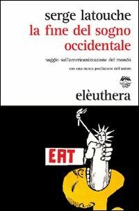 La fine del sogno occidentale. Saggio sull'americanizzazione del mondo - Serge Latouche - Libro Elèuthera 2009 | Libraccio.it