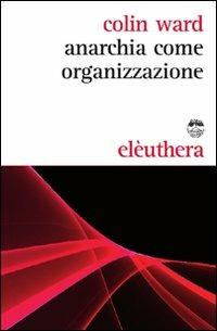 Anarchia come organizzazione - Colin Ward - Libro Elèuthera 2010 | Libraccio.it