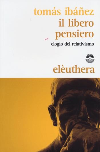 Il libero pensiero. Elogio del relativismo - Tomás Ibañez - Libro Elèuthera 2013 | Libraccio.it