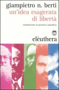 Un'idea esagerata di libertà. Introduzione al pensiero anarchico - Giampietro N. Berti - Libro Elèuthera 2011 | Libraccio.it