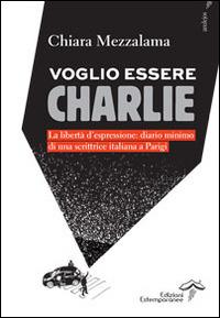 Voglio essere Charlie. La libertà d'espressione. Diario minimo di una scrittrice italiana a Parigi - Chiara Mezzalama - Libro Edizioni Estemporanee 2015 | Libraccio.it