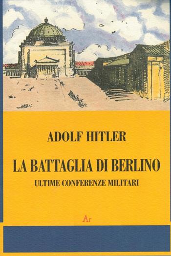 La battaglia di Berlino. Ultime conferenze militari - Adolf Hitler - Libro Edizioni di AR 2008, Il tempo e l'epoca dei fascismi | Libraccio.it