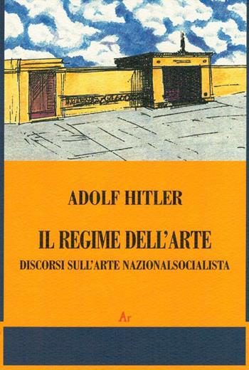 Il regime dell'arte. Discorsi sull'arte nazionalsocialista - Adolf Hitler - Libro Edizioni di AR 2009, Il tempo e l'epoca dei fascismi | Libraccio.it