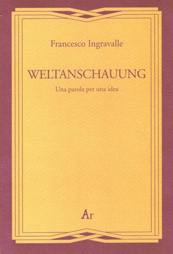 Weltanschauung. Una parola per una idea - Francesco Ingravalle - Libro Edizioni di AR 2012, Gli inattuali | Libraccio.it